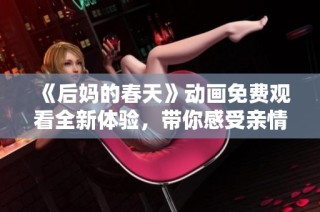 《后妈的春天》动画免费观看全新体验，带你感受亲情与成长的温暖之旅