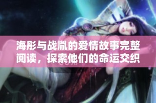 海彤与战胤的爱情故事完整阅读，探索他们的命运交织与情感纠葛