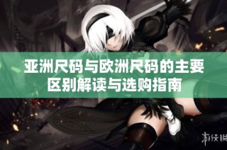 亚洲尺码与欧洲尺码的主要区别解读与选购指南