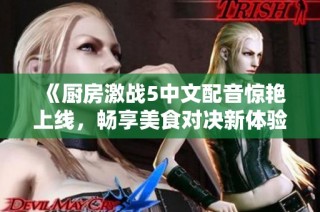 《厨房激战5中文配音惊艳上线，畅享美食对决新体验》