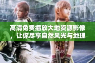 高清免费播放大地资源影像，让你尽享自然风光与地理奥秘