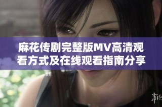 麻花传剧完整版MV高清观看方式及在线观看指南分享