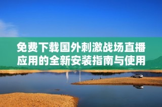 免费下载国外刺激战场直播应用的全新安装指南与使用体验分享