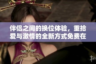 伴侣之间的换位体验，重拾爱与激情的全新方式免费在线观看