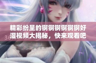 精彩纷呈的锕锕锕锕锕锕好湿视频大揭秘，快来观看吧！