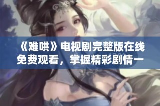 《难哄》电视剧完整版在线免费观看，掌握精彩剧情一键畅享
