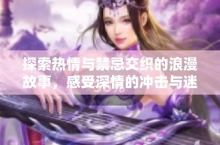探索热情与禁忌交织的浪漫故事，感受深情的冲击与迷醉