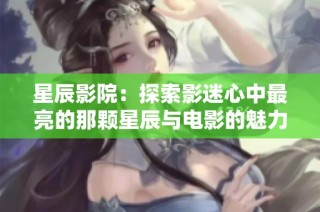 星辰影院：探索影迷心中最亮的那颗星辰与电影的魅力