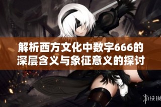 解析西方文化中数字666的深层含义与象征意义的探讨