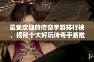 最受欢迎的传奇手游排行榜，揭秘十大好玩传奇手游推荐