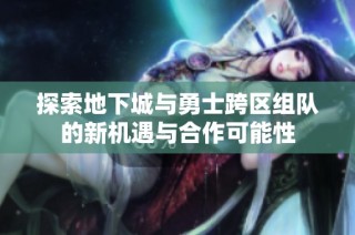 探索地下城与勇士跨区组队的新机遇与合作可能性