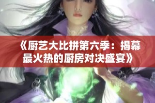 《厨艺大比拼第六季：揭幕最火热的厨房对决盛宴》