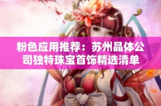 粉色应用推荐：苏州晶体公司独特珠宝首饰精选清单