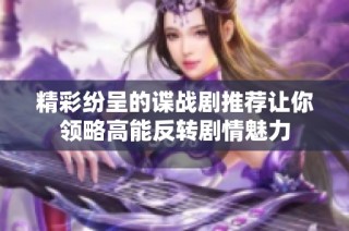 精彩纷呈的谍战剧推荐让你领略高能反转剧情魅力