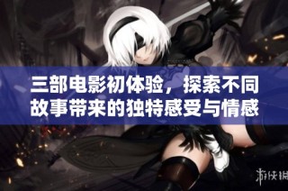 三部电影初体验，探索不同故事带来的独特感受与情感共鸣