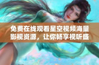 免费在线观看星空视频海量影视资源，让你畅享视听盛宴