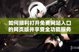 如何顺利打开免费网站入口的网页版并享受全功能服务