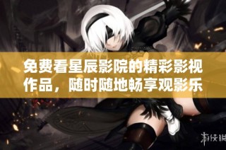 免费看星辰影院的精彩影视作品，随时随地畅享观影乐趣