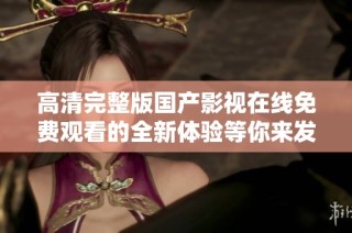 高清完整版国产影视在线免费观看的全新体验等你来发掘