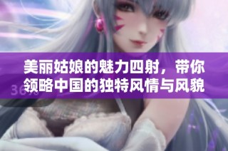 美丽姑娘的魅力四射，带你领略中国的独特风情与风貌