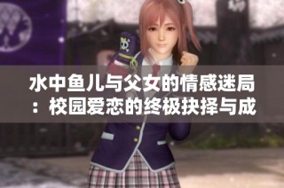 水中鱼儿与父女的情感迷局：校园爱恋的终极抉择与成长之路