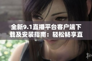 全新9.1直播平台客户端下载及安装指南：轻松畅享直播乐趣