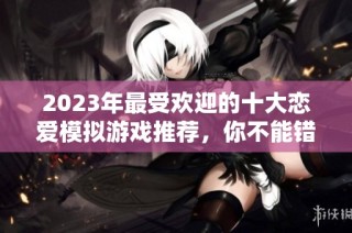 2023年最受欢迎的十大恋爱模拟游戏推荐，你不能错过的选择