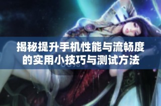 揭秘提升手机性能与流畅度的实用小技巧与测试方法
