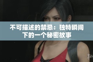 不可描述的禁忌：独特瞬间下的一个秘密故事