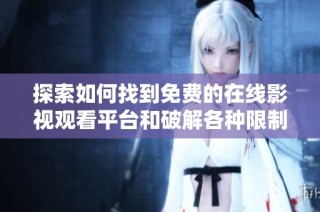 探索如何找到免费的在线影视观看平台和破解各种限制的方法