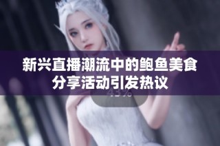 新兴直播潮流中的鲍鱼美食分享活动引发热议