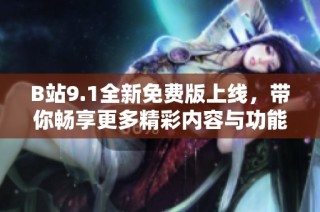 B站9.1全新免费版上线，带你畅享更多精彩内容与功能体验