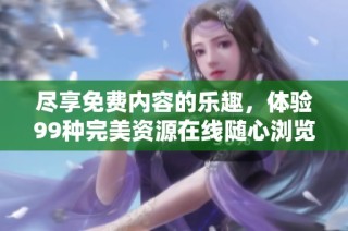 尽享免费内容的乐趣，体验99种完美资源在线随心浏览