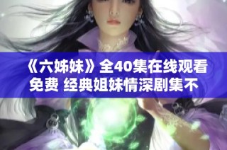 《六姊妹》全40集在线观看免费 经典姐妹情深剧集不容错过