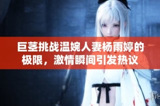 巨茎挑战温婉人妻杨雨婷的极限，激情瞬间引发热议