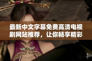 最新中文字幕免费高清电视剧网站推荐，让你畅享精彩影视体验
