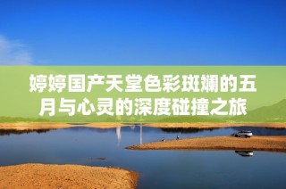 婷婷国产天堂色彩斑斓的五月与心灵的深度碰撞之旅