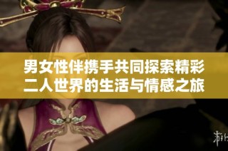 男女性伴携手共同探索精彩二人世界的生活与情感之旅