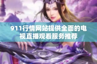 911行情网站提供全面的电视直播观看服务推荐