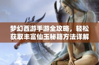 梦幻西游手游全攻略，轻松获取丰富仙玉秘籍方法详解