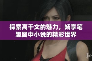 探索高干文的魅力，畅享笔趣阁中小说的精彩世界