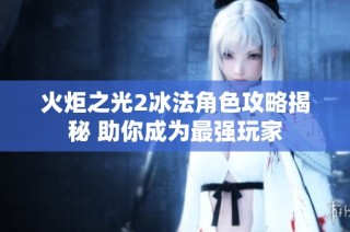 火炬之光2冰法角色攻略揭秘 助你成为最强玩家