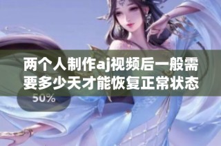 两个人制作aj视频后一般需要多少天才能恢复正常状态