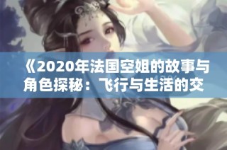 《2020年法国空姐的故事与角色探秘：飞行与生活的交汇》
