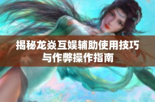 揭秘龙焱互娱辅助使用技巧与作弊操作指南