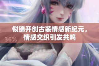 似锦开创古装情感新纪元，情感交织引发共鸣