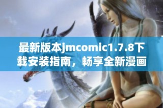 最新版本jmcomic1.7.8下载安装指南，畅享全新漫画体验与功能解析
