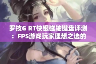 罗技G RT快银磁轴键盘评测：FPS游戏玩家理想之选的深度体验分析