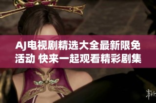 AJ电视剧精选大全最新限免活动 快来一起观看精彩剧集吧