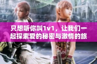 只想听你叫1v1，让我们一起探索爱的秘密与激情的旅程